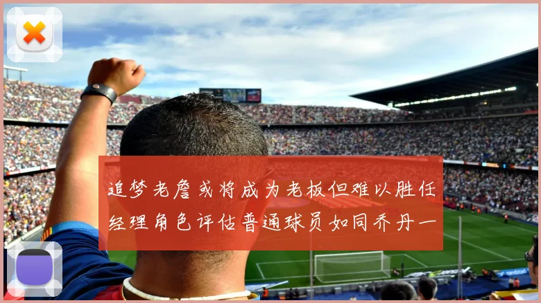 追梦老詹或将成为老板但难以胜任经理角色评估普通球员如同乔丹一样复杂