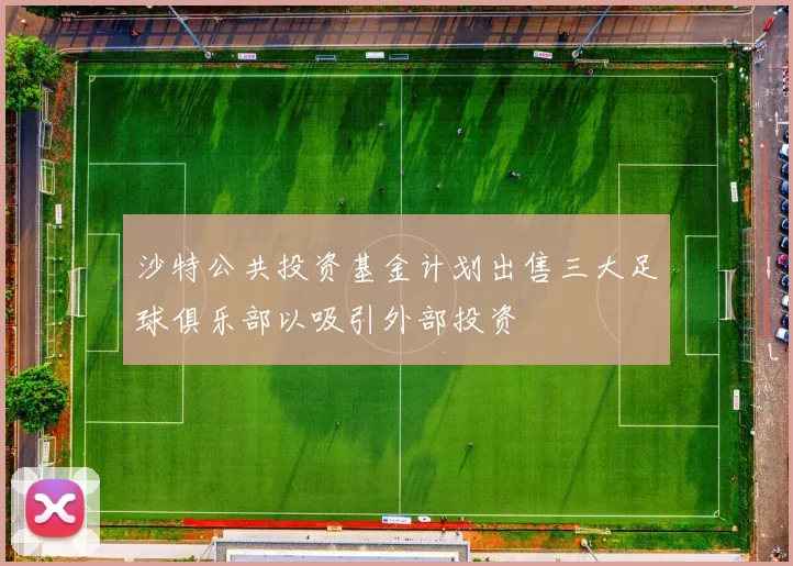沙特公共投资基金计划出售三大足球俱乐部以吸引外部投资