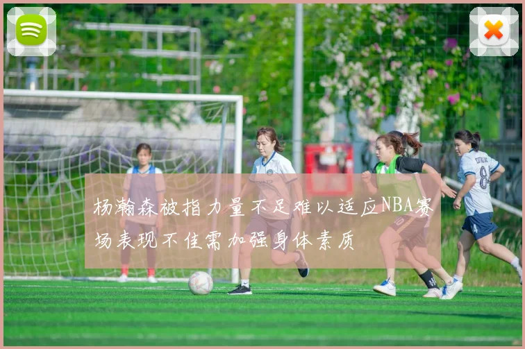 杨瀚森被指力量不足难以适应NBA赛场表现不佳需加强身体素质