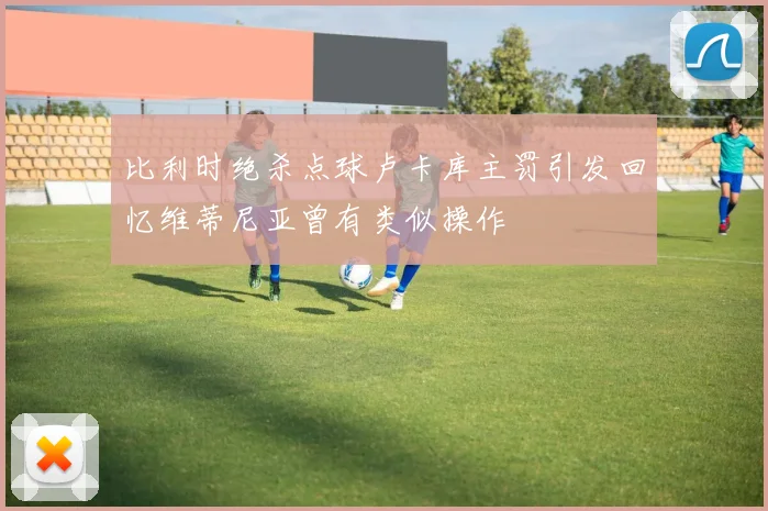 比利时绝杀点球卢卡库主罚引发回忆维蒂尼亚曾有类似操作