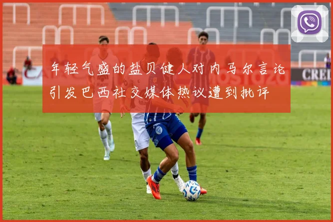 年轻气盛的盐贝健人对内马尔言论引发巴西社交媒体热议遭到批评