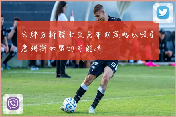 文胖分析骑士交易布朗策略以吸引詹姆斯加盟的可能性