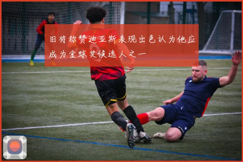 旧将称赞迪亚斯表现出色认为他应成为金球奖候选人之一