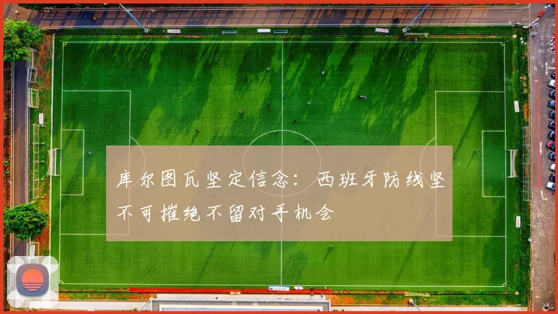 库尔图瓦坚定信念：西班牙防线坚不可摧绝不留对手机会