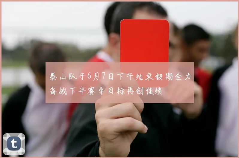 泰山队于6月7日下午结束假期全力备战下半赛季目标再创佳绩