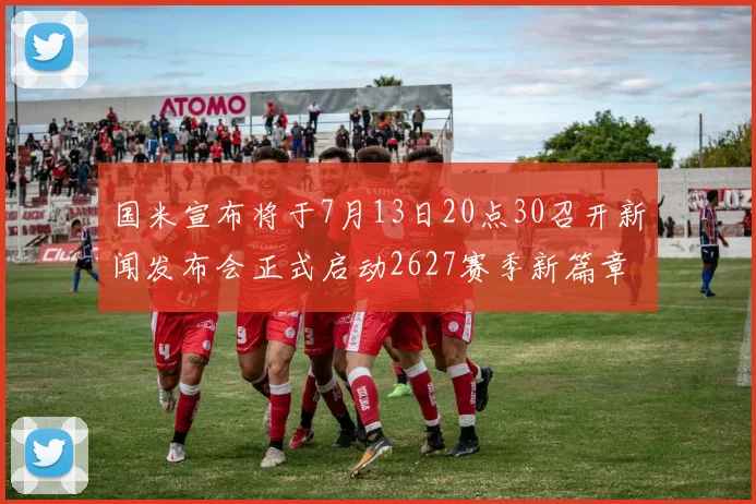 国米宣布将于7月13日20点30召开新闻发布会正式启动2627赛季新篇章