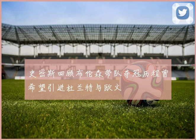 史密斯回顾布伦森带队夺冠历程曾希望引进杜兰特与欧文