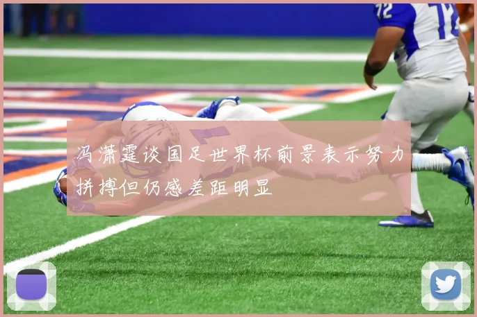 冯潇霆谈国足世界杯前景表示努力拼搏但仍感差距明显