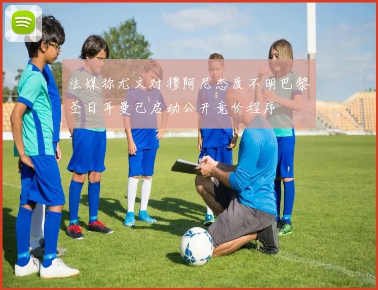 法媒称尤文对穆阿尼态度不明巴黎圣日耳曼已启动公开竞价程序