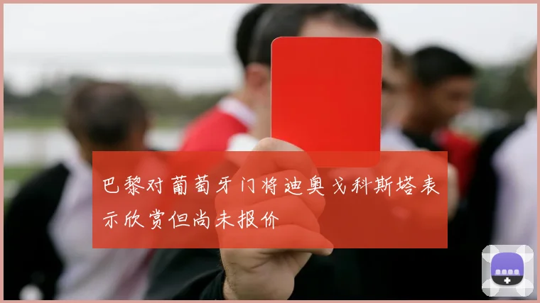 巴黎对葡萄牙门将迪奥戈科斯塔表示欣赏但尚未报价