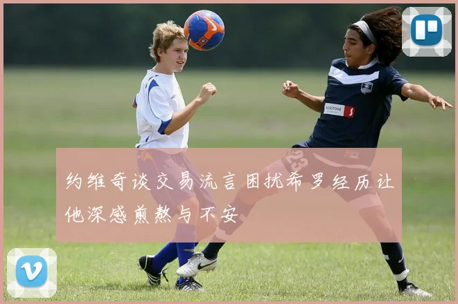 约维奇谈交易流言困扰希罗经历让他深感煎熬与不安
