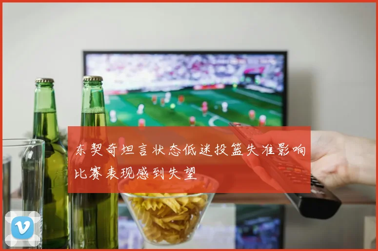 东契奇坦言状态低迷投篮失准影响比赛表现感到失望