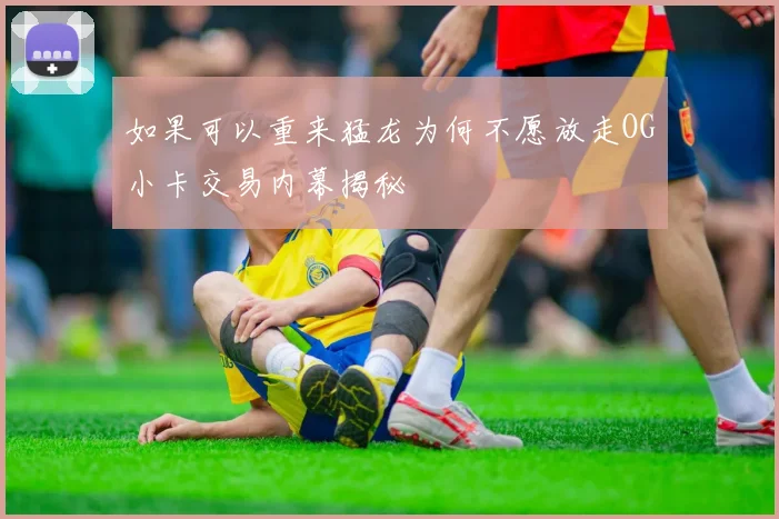 如果可以重来猛龙为何不愿放走OG小卡交易内幕揭秘